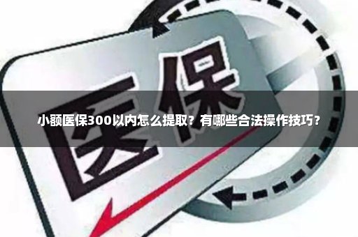 小额医保300以内怎么提取？有哪些合法操作技巧？