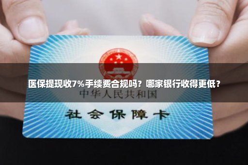 医保提现收7%手续费合规吗？哪家银行收得更低？